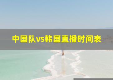 中国队vs韩国直播时间表