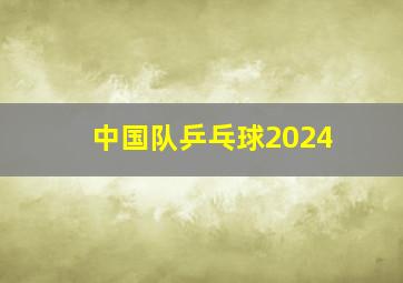 中国队乒乓球2024