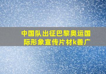 中国队出征巴黎奥运国际形象宣传片材k善广