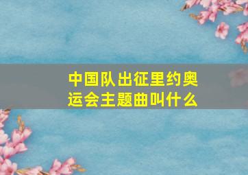 中国队出征里约奥运会主题曲叫什么