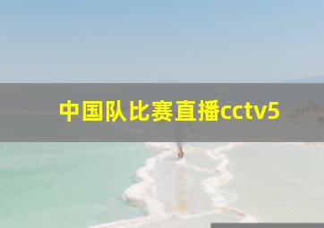 中国队比赛直播cctv5