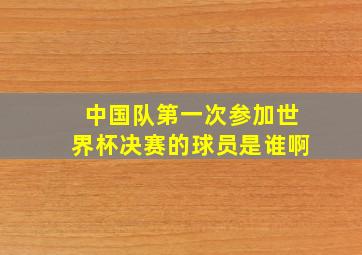 中国队第一次参加世界杯决赛的球员是谁啊