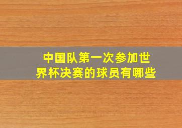 中国队第一次参加世界杯决赛的球员有哪些