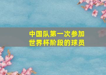 中国队第一次参加世界杯阶段的球员