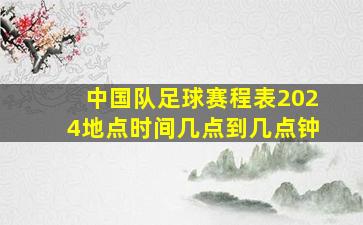 中国队足球赛程表2024地点时间几点到几点钟