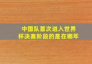 中国队首次进入世界杯决赛阶段的是在哪年