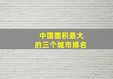 中国面积最大的三个城市排名