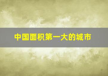 中国面积第一大的城市