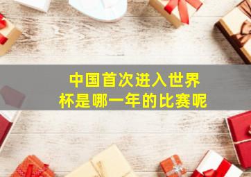 中国首次进入世界杯是哪一年的比赛呢