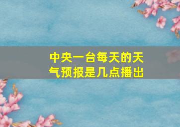 中央一台每天的天气预报是几点播出