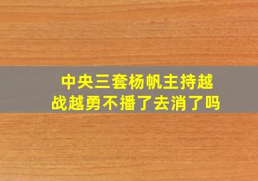 中央三套杨帆主持越战越勇不播了去消了吗