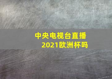 中央电视台直播2021欧洲杯吗