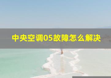 中央空调05故障怎么解决