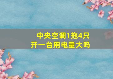 中央空调1拖4只开一台用电量大吗