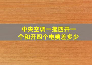 中央空调一拖四开一个和开四个电费差多少