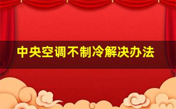 中央空调不制冷解决办法