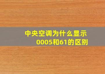 中央空调为什么显示0005和61的区别