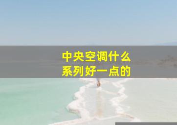 中央空调什么系列好一点的