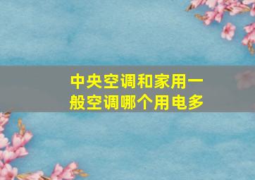 中央空调和家用一般空调哪个用电多