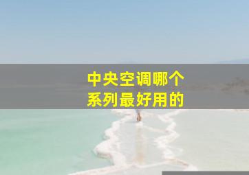 中央空调哪个系列最好用的