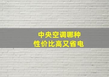 中央空调哪种性价比高又省电