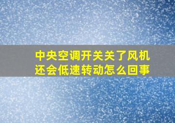 中央空调开关关了风机还会低速转动怎么回事