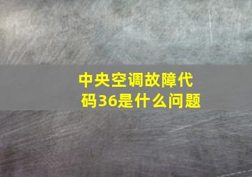 中央空调故障代码36是什么问题