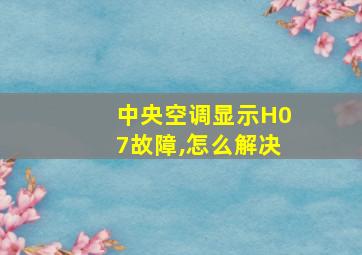 中央空调显示H07故障,怎么解决