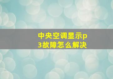 中央空调显示p3故障怎么解决