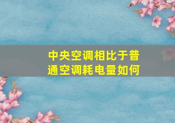 中央空调相比于普通空调耗电量如何