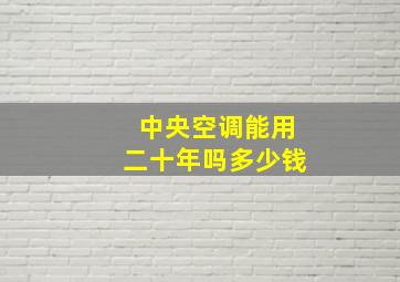 中央空调能用二十年吗多少钱