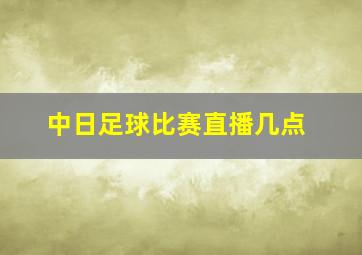 中日足球比赛直播几点