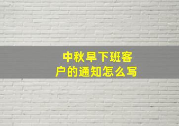 中秋早下班客户的通知怎么写