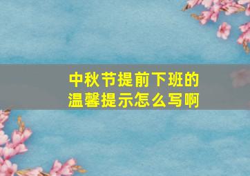 中秋节提前下班的温馨提示怎么写啊