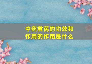 中药黄芪的功效和作用的作用是什么