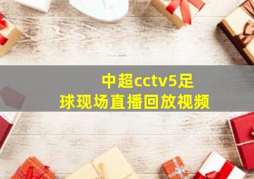 中超cctv5足球现场直播回放视频