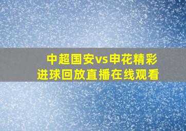 中超国安vs申花精彩进球回放直播在线观看