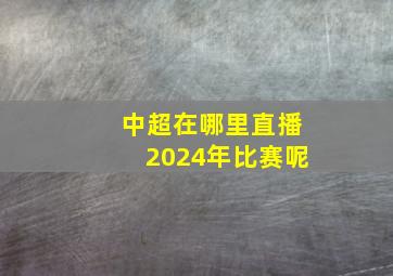 中超在哪里直播2024年比赛呢