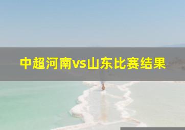 中超河南vs山东比赛结果