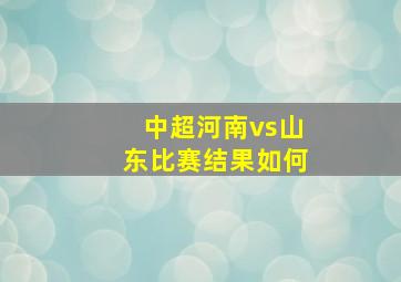 中超河南vs山东比赛结果如何