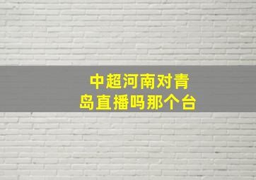 中超河南对青岛直播吗那个台