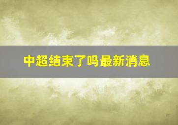 中超结束了吗最新消息