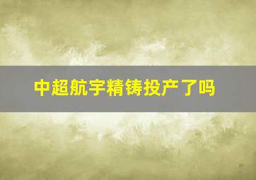 中超航宇精铸投产了吗