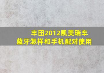 丰田2012凯美瑞车蓝牙怎样和手机配对使用