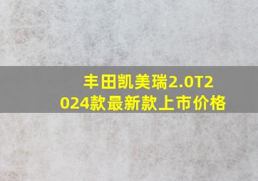 丰田凯美瑞2.0T2024款最新款上市价格