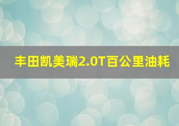 丰田凯美瑞2.0T百公里油耗