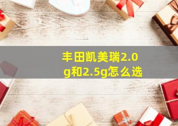 丰田凯美瑞2.0g和2.5g怎么选