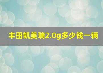 丰田凯美瑞2.0g多少钱一辆