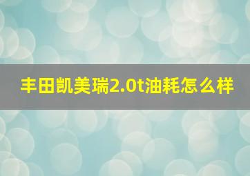 丰田凯美瑞2.0t油耗怎么样