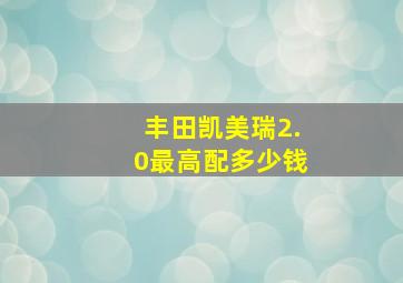 丰田凯美瑞2.0最高配多少钱